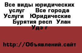 Все виды юридических услуг.  - Все города Услуги » Юридические   . Бурятия респ.,Улан-Удэ г.